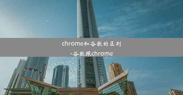 chrome和谷歌的区别-谷歌跟chrome