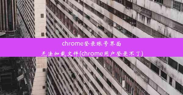 chrome登录账号界面无法加载文件(chrome用户登录不了)