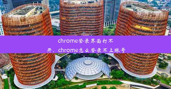 chrome登录界面打不开、chrome怎么登录不上账号