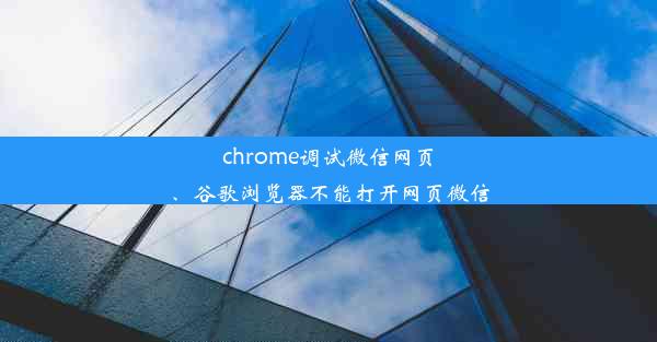 chrome调试微信网页、谷歌浏览器不能打开网页微信