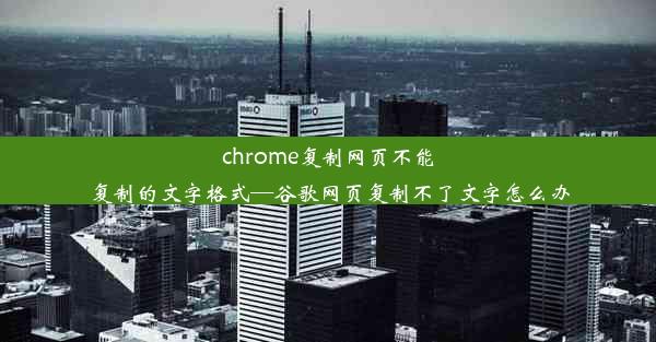 chrome复制网页不能复制的文字格式—谷歌网页复制不了文字怎么办