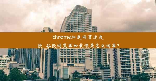 chrome加载网页速度慢_谷歌浏览器加载慢是怎么回事？