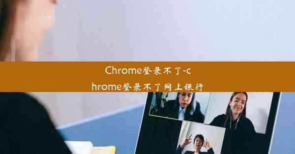 Chrome登录不了-chrome登录不了网上银行