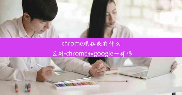 chrome跟谷歌有什么区别-chrome和google一样吗