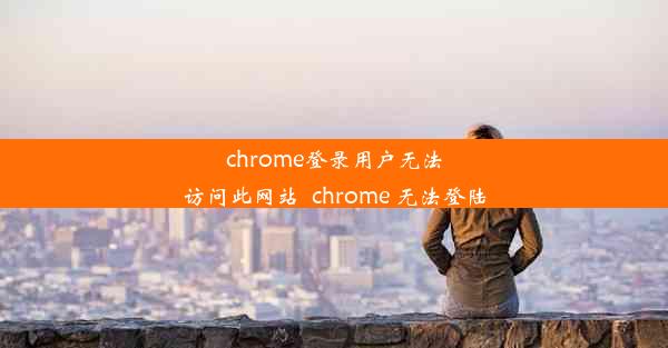 chrome登录用户无法访问此网站_chrome 无法登陆