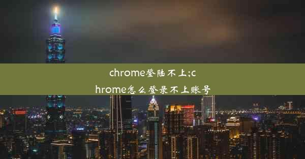 chrome登陆不上;chrome怎么登录不上账号