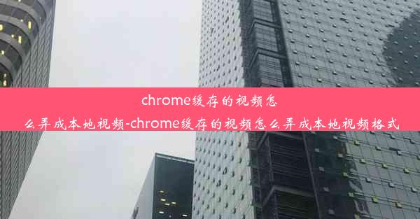 chrome缓存的视频怎么弄成本地视频-chrome缓存的视频怎么弄成本地视频格式