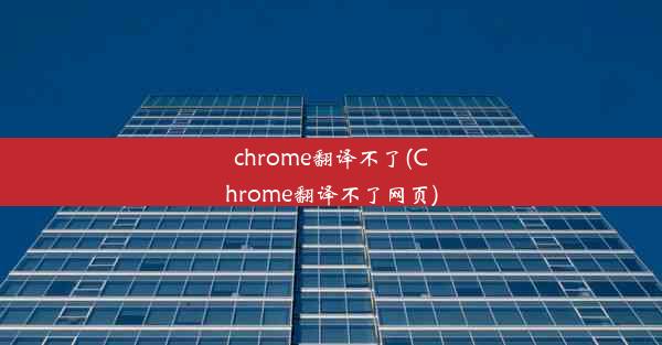 chrome翻译不了(Chrome翻译不了网页)