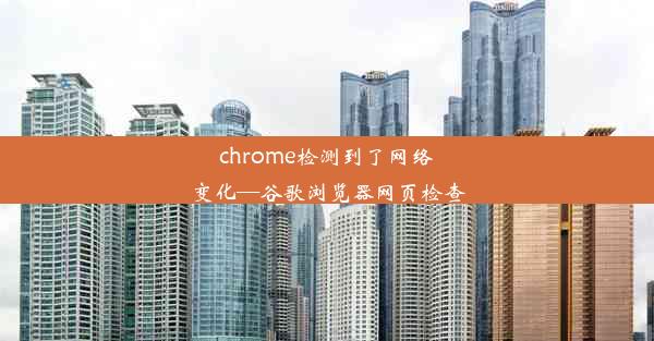 chrome检测到了网络变化—谷歌浏览器网页检查