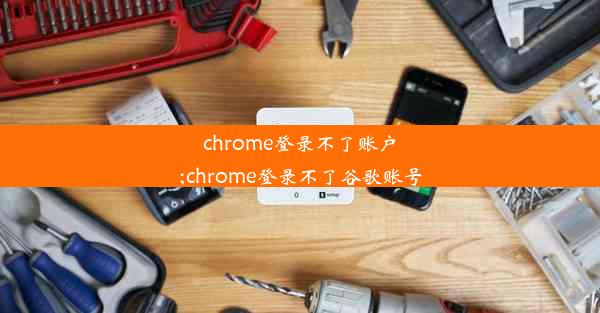 chrome登录不了账户;chrome登录不了谷歌账号