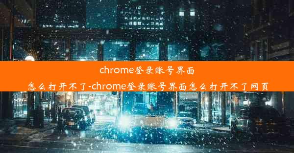 chrome登录账号界面怎么打开不了-chrome登录账号界面怎么打开不了网页