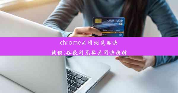 chrome关闭浏览器快捷键;谷歌浏览器关闭快捷键