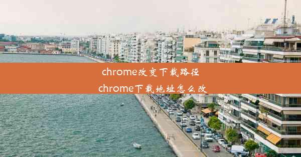 chrome改变下载路径_chrome下载地址怎么改