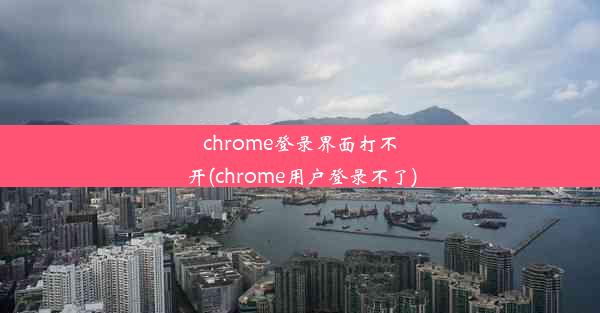 chrome登录界面打不开(chrome用户登录不了)