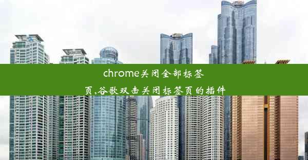 chrome关闭全部标签页,谷歌双击关闭标签页的插件