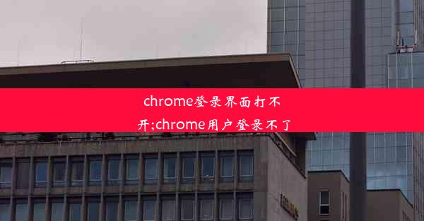 chrome登录界面打不开;chrome用户登录不了