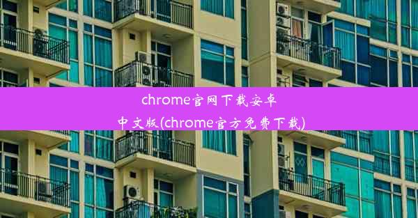 chrome官网下载安卓中文版(chrome官方免费下载)