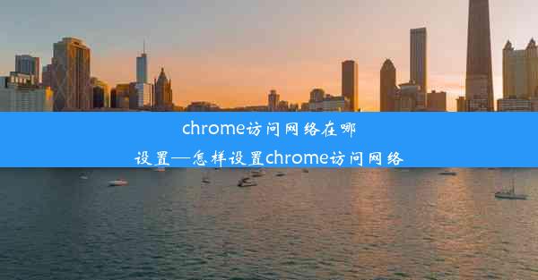 chrome访问网络在哪设置—怎样设置chrome访问网络