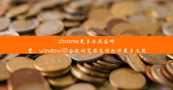 chrome更多工具在哪里、window10谷歌浏览器怎样打开更多工具