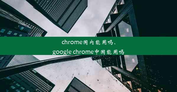 chrome国内能用吗、google chrome中国能用吗