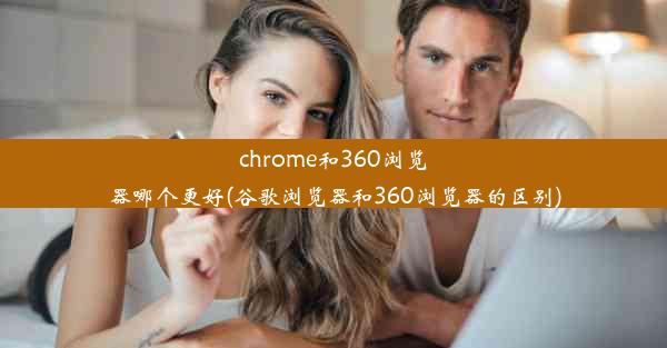 chrome和360浏览器哪个更好(谷歌浏览器和360浏览器的区别)