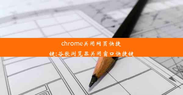 chrome关闭网页快捷键;谷歌浏览器关闭窗口快捷键