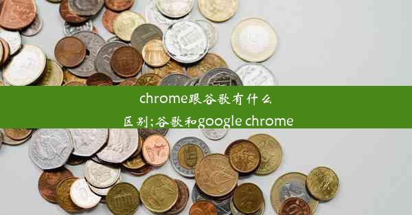 chrome跟谷歌有什么区别;谷歌和google chrome