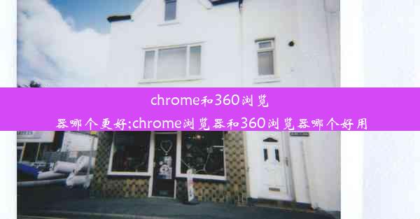 chrome和360浏览器哪个更好;chrome浏览器和360浏览器哪个好用