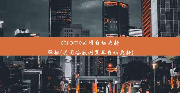 chrome关闭自动更新弹框(关闭谷歌浏览器自动更新)