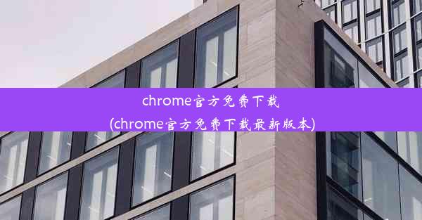 chrome官方免费下载(chrome官方免费下载最新版本)