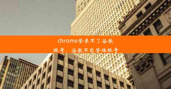 chrome登录不了谷歌账号、谷歌不能登陆账号