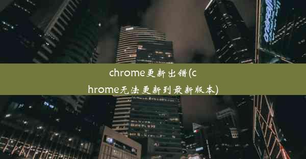 chrome更新出错(chrome无法更新到最新版本)