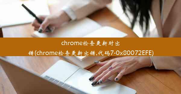 chrome检查更新时出错(chrome检查更新出错,代码7-0x80072EFE)