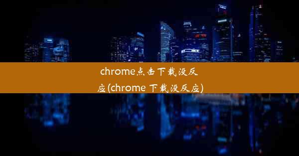 chrome点击下载没反应(chrome 下载没反应)