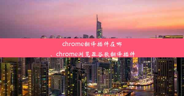 chrome翻译插件在哪、chrome浏览器谷歌翻译插件