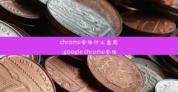 chrome登陆什么意思;google chrome登陆