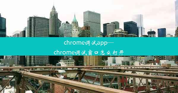 chrome调试app—chrome调试窗口怎么打开