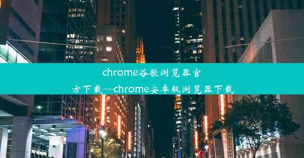 chrome谷歌浏览器官方下载—chrome安卓版浏览器下载