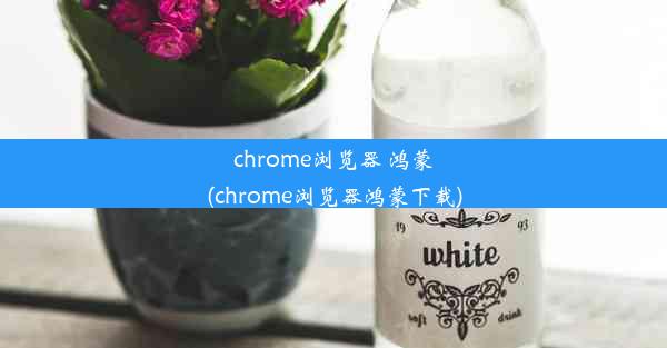 chrome浏览器 鸿蒙(chrome浏览器鸿蒙下载)