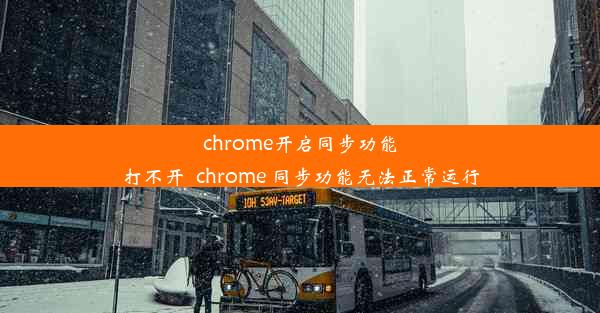 chrome开启同步功能打不开_chrome 同步功能无法正常运行