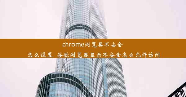 chrome浏览器不安全怎么设置_谷歌浏览器显示不安全怎么允许访问