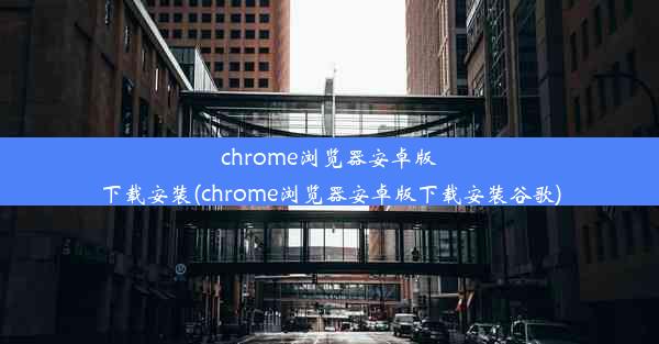 chrome浏览器安卓版下载安装(chrome浏览器安卓版下载安装谷歌)