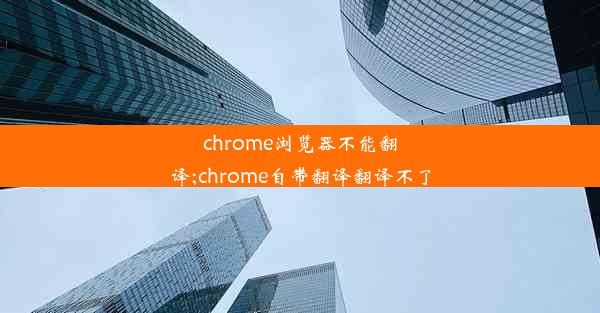 chrome浏览器不能翻译;chrome自带翻译翻译不了