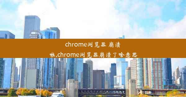 chrome浏览器 崩溃啦,chrome浏览器崩溃了啥意思