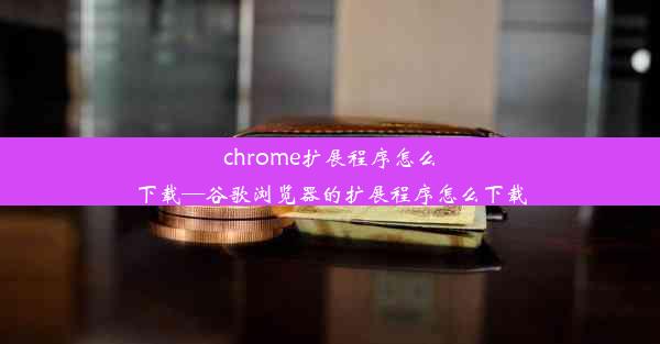 chrome扩展程序怎么下载—谷歌浏览器的扩展程序怎么下载