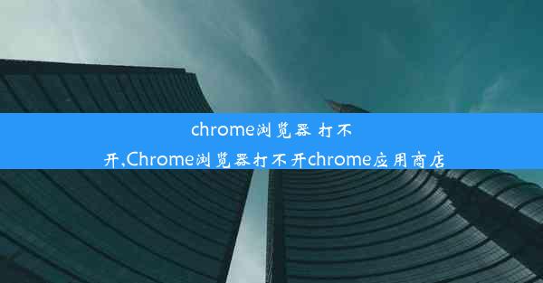 chrome浏览器 打不开,Chrome浏览器打不开chrome应用商店