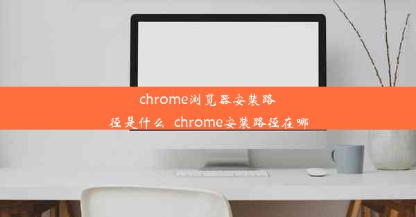 chrome浏览器安装路径是什么_chrome安装路径在哪