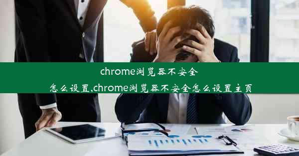 chrome浏览器不安全怎么设置,chrome浏览器不安全怎么设置主页