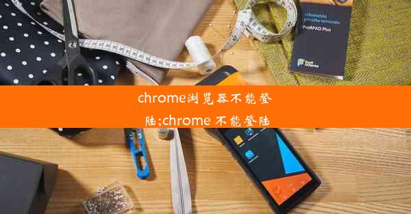 chrome浏览器不能登陆;chrome 不能登陆