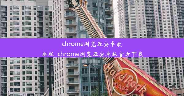 chrome浏览器安卓最新版_chrome浏览器安卓版官方下载